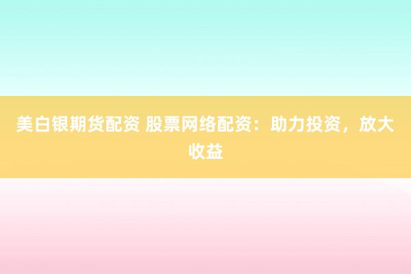 美白银期货配资 股票网络配资：助力投资，放大收益