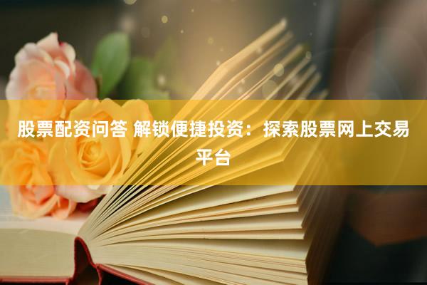 股票配资问答 解锁便捷投资：探索股票网上交易平台