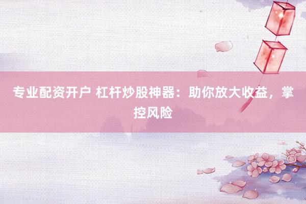 专业配资开户 杠杆炒股神器：助你放大收益，掌控风险