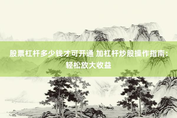 股票杠杆多少钱才可开通 加杠杆炒股操作指南：轻松放大收益