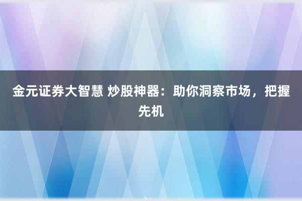 金元证券大智慧 炒股神器：助你洞察市场，把握先机