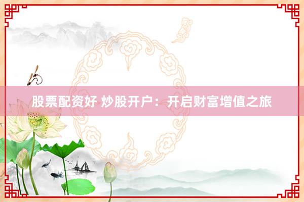 股票配资好 炒股开户：开启财富增值之旅
