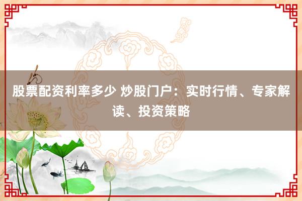 股票配资利率多少 炒股门户：实时行情、专家解读、投资策略