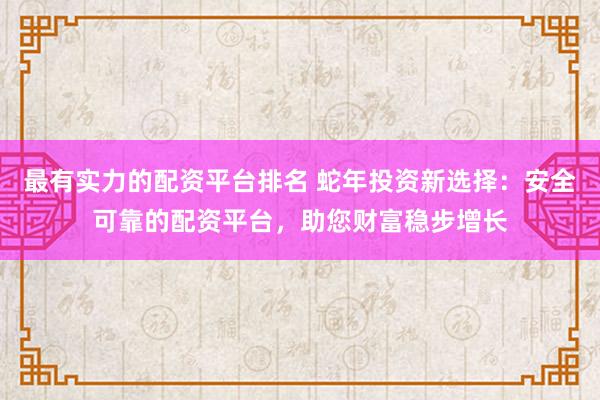 最有实力的配资平台排名 蛇年投资新选择：安全可靠的配资平台，助您财富稳步增长