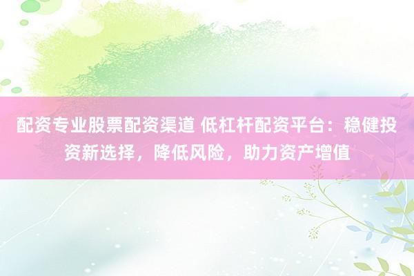 配资专业股票配资渠道 低杠杆配资平台：稳健投资新选择，降低风险，助力资产增值
