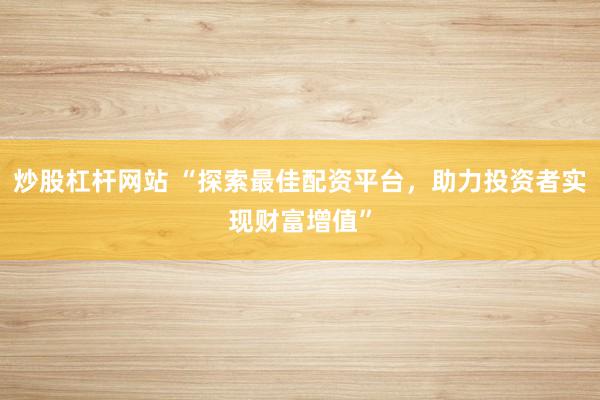 炒股杠杆网站 “探索最佳配资平台，助力投资者实现财富增值”