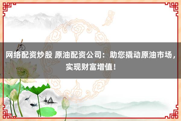 网络配资炒股 原油配资公司：助您撬动原油市场，实现财富增值！