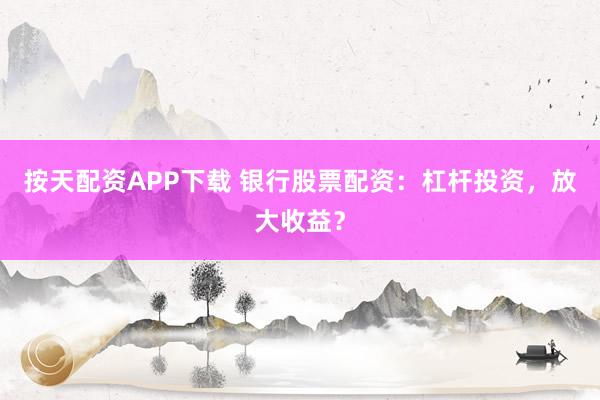 按天配资APP下载 银行股票配资：杠杆投资，放大收益？