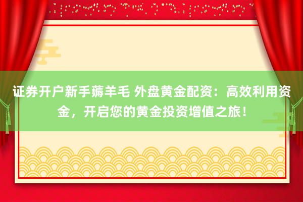 证券开户新手薅羊毛 外盘黄金配资：高效利用资金，开启您的黄金投资增值之旅！