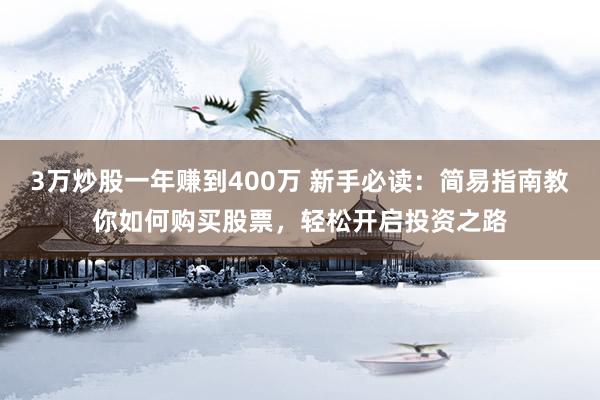 3万炒股一年赚到400万 新手必读：简易指南教你如何购买股票，轻松开启投资之路