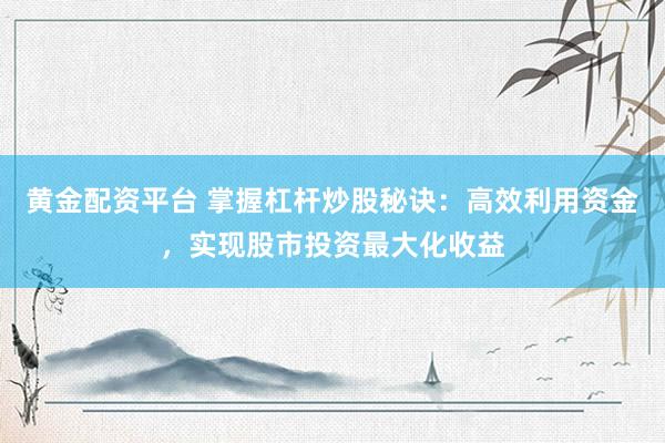 黄金配资平台 掌握杠杆炒股秘诀：高效利用资金，实现股市投资最大化收益