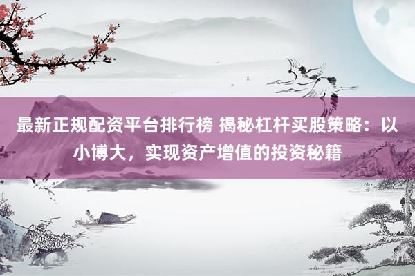 最新正规配资平台排行榜 揭秘杠杆买股策略：以小博大，实现资产增值的投资秘籍