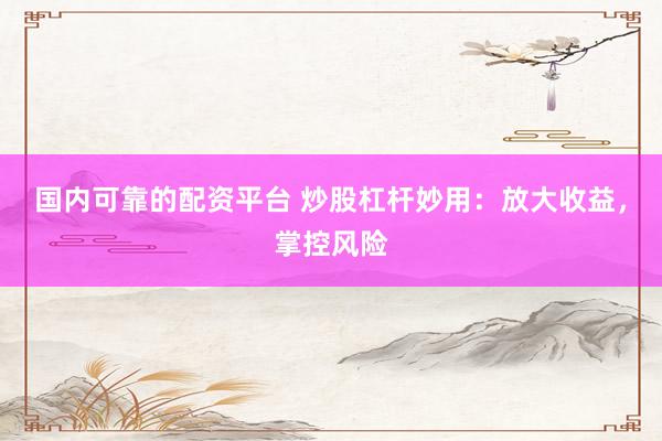 国内可靠的配资平台 炒股杠杆妙用：放大收益，掌控风险