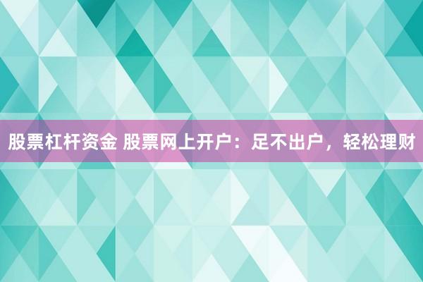 股票杠杆资金 股票网上开户：足不出户，轻松理财