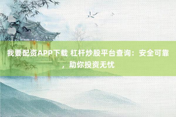 我要配资APP下载 杠杆炒股平台查询：安全可靠，助你投资无忧