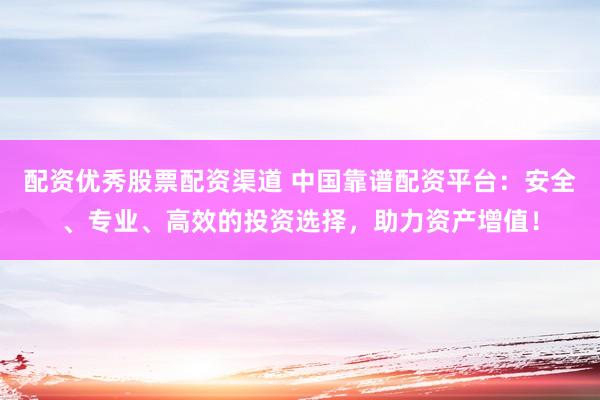 配资优秀股票配资渠道 中国靠谱配资平台：安全、专业、高效的投资选择，助力资产增值！
