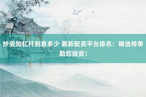 炒股加杠杆利息多少 最新配资平台排名：精选榜单助您投资！