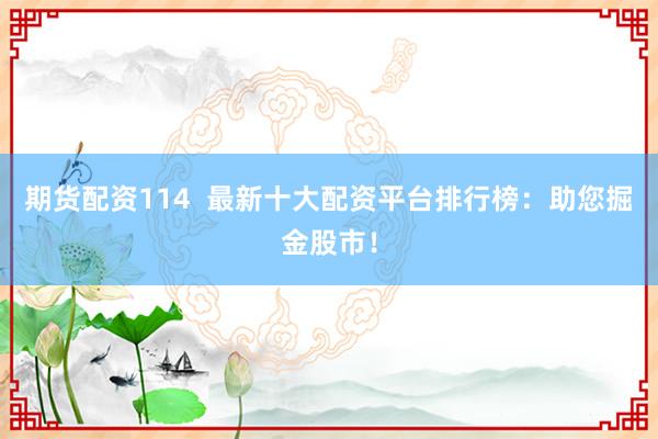 期货配资114  最新十大配资平台排行榜：助您掘金股市！