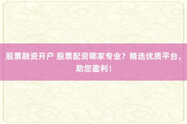 股票融资开户 股票配资哪家专业？精选优质平台，助您盈利！