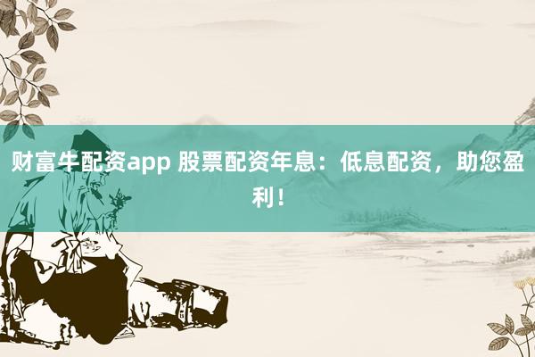 财富牛配资app 股票配资年息：低息配资，助您盈利！