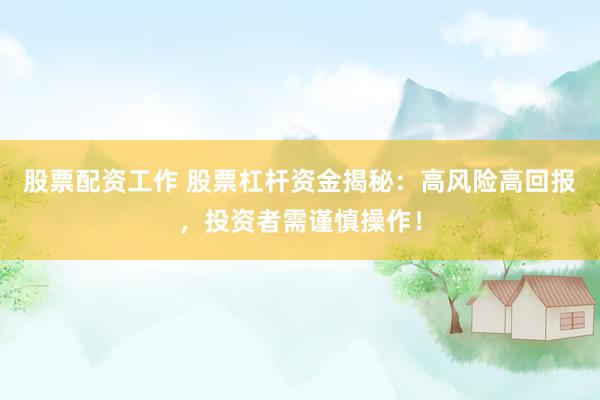 股票配资工作 股票杠杆资金揭秘：高风险高回报，投资者需谨慎操作！