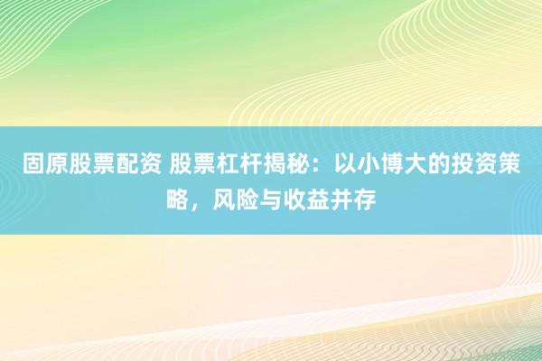 固原股票配资 股票杠杆揭秘：以小博大的投资策略，风险与收益并存