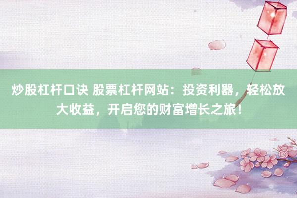 炒股杠杆口诀 股票杠杆网站：投资利器，轻松放大收益，开启您的财富增长之旅！