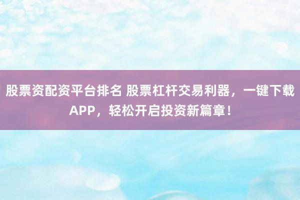 股票资配资平台排名 股票杠杆交易利器，一键下载APP，轻松开启投资新篇章！