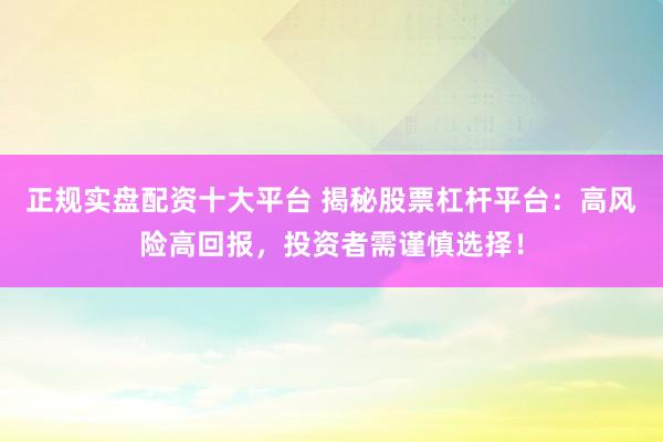 正规实盘配资十大平台 揭秘股票杠杆平台：高风险高回报，投资者需谨慎选择！