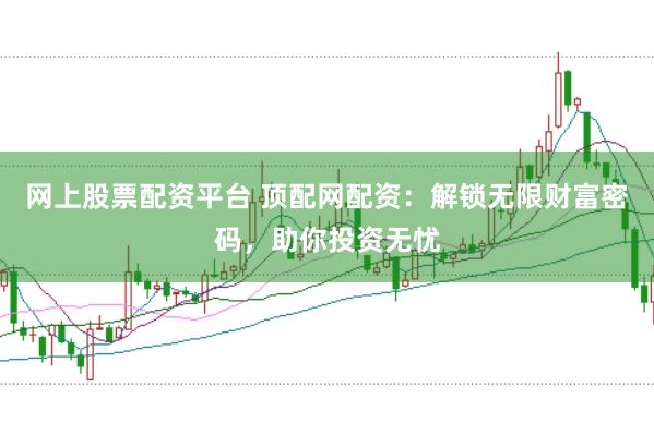 网上股票配资平台 顶配网配资：解锁无限财富密码，助你投资无忧