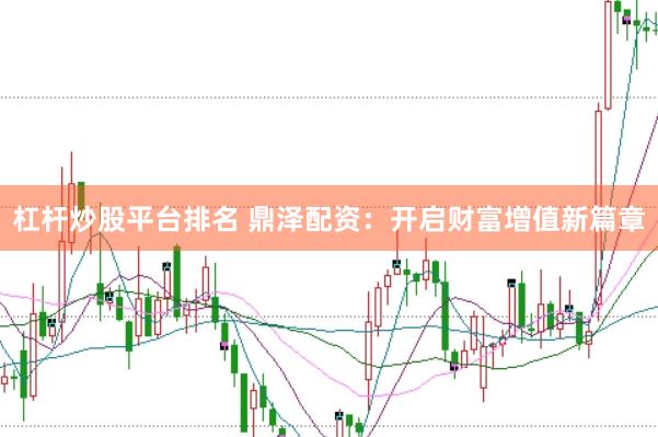 杠杆炒股平台排名 鼎泽配资：开启财富增值新篇章