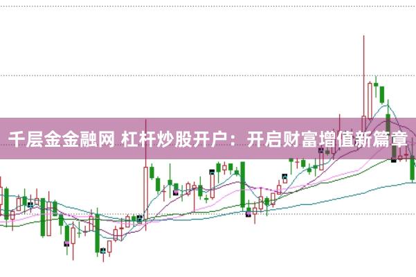 千层金金融网 杠杆炒股开户：开启财富增值新篇章