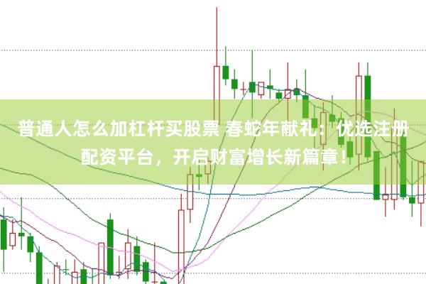 普通人怎么加杠杆买股票 春蛇年献礼：优选注册配资平台，开启财富增长新篇章！
