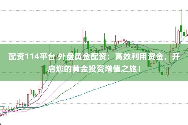 配资114平台 外盘黄金配资：高效利用资金，开启您的黄金投资增值之旅！