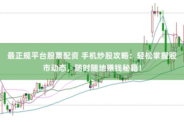 最正规平台股票配资 手机炒股攻略：轻松掌握股市动态，随时随地赚钱秘籍！