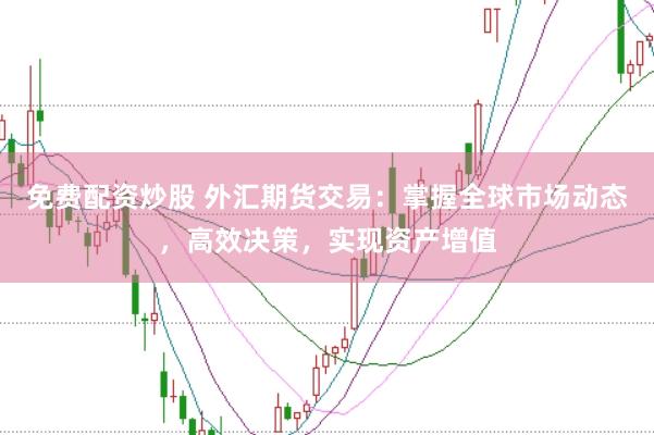 免费配资炒股 外汇期货交易：掌握全球市场动态，高效决策，实现资产增值