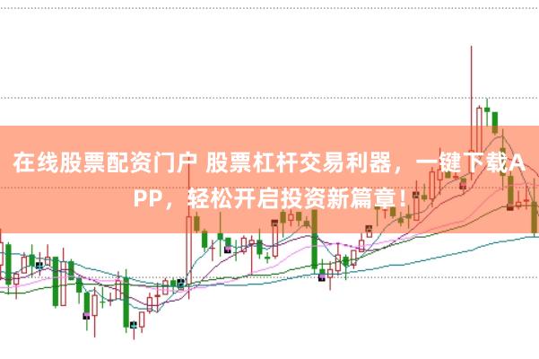 在线股票配资门户 股票杠杆交易利器，一键下载APP，轻松开启投资新篇章！