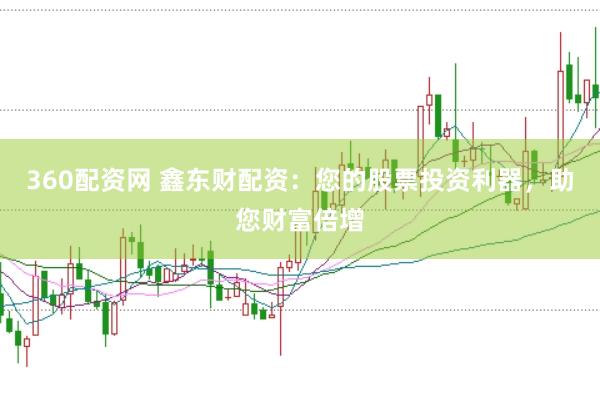 360配资网 鑫东财配资：您的股票投资利器，助您财富倍增