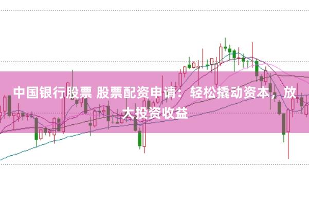 中国银行股票 股票配资申请：轻松撬动资本，放大投资收益