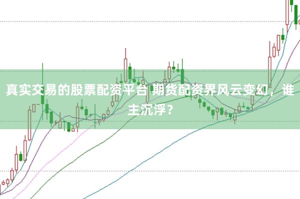 真实交易的股票配资平台 期货配资界风云变幻，谁主沉浮？
