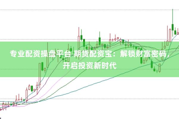 专业配资操盘平台 期货配资宝：解锁财富密码，开启投资新时代