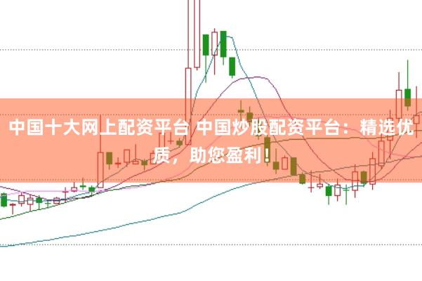 中国十大网上配资平台 中国炒股配资平台：精选优质，助您盈利！