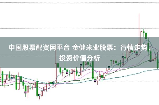 中国股票配资网平台 金健米业股票：行情走势、投资价值分析