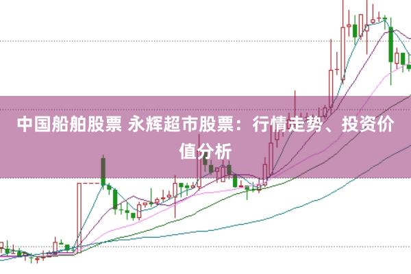中国船舶股票 永辉超市股票：行情走势、投资价值分析