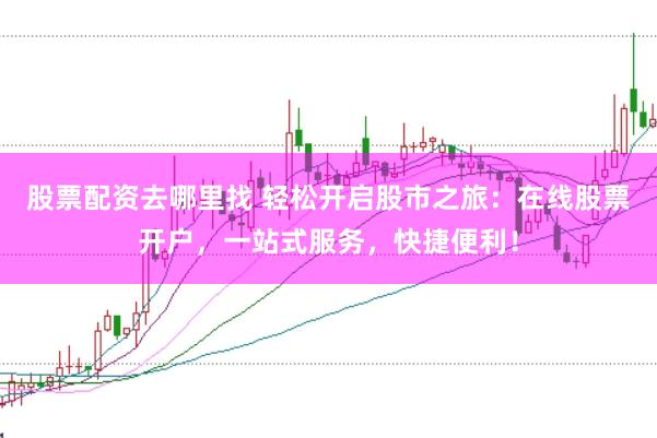 股票配资去哪里找 轻松开启股市之旅：在线股票开户，一站式服务，快捷便利！