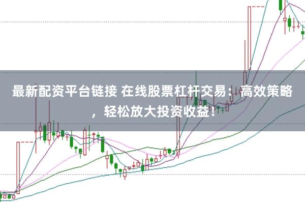 最新配资平台链接 在线股票杠杆交易：高效策略，轻松放大投资收益！