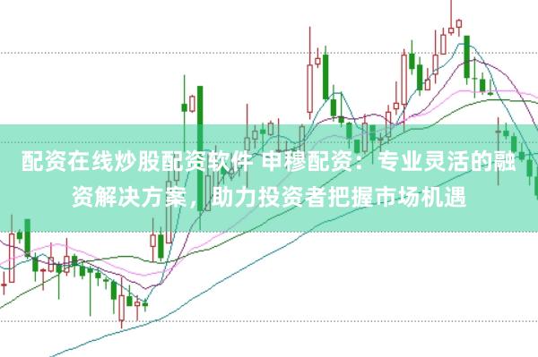 配资在线炒股配资软件 申穆配资：专业灵活的融资解决方案，助力投资者把握市场机遇