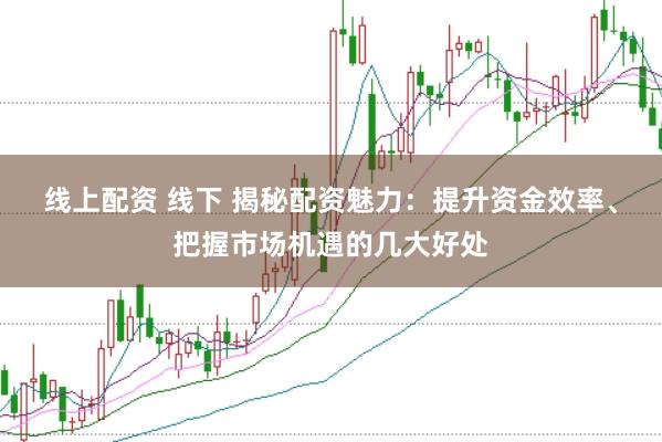 线上配资 线下 揭秘配资魅力：提升资金效率、把握市场机遇的几大好处