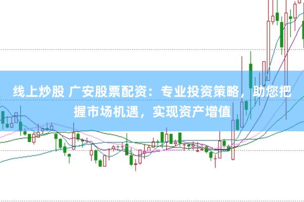 线上炒股 广安股票配资：专业投资策略，助您把握市场机遇，实现资产增值