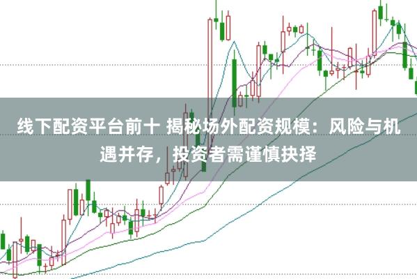 线下配资平台前十 揭秘场外配资规模：风险与机遇并存，投资者需谨慎抉择